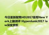 今日更新耐克HD2017低帮New York上脚测评 Hyperdunk2017 low深度赏析