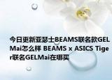 今日更新亚瑟士BEAMS联名款GELMai怎么样 BEAMS x ASICS Tiger联名GELMai在哪买
