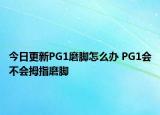 今日更新PG1磨脚怎么办 PG1会不会拇指磨脚