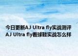 今日更新AJ Ultra fly实战测评 AJ Ultra fly看球鞋实战怎么样