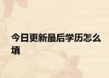 今日更新最后学历怎么填