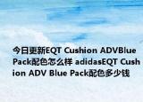 今日更新EQT Cushion ADVBlue Pack配色怎么样 adidasEQT Cushion ADV Blue Pack配色多少钱