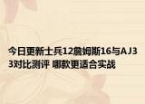 今日更新士兵12詹姆斯16与AJ33对比测评 哪款更适合实战