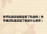 快手私信添加就是发了私信吗（快手通过私信添加了我是什么意思）