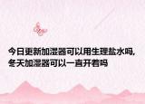 今日更新加湿器可以用生理盐水吗,冬天加湿器可以一直开着吗