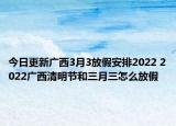 今日更新广西3月3放假安排2022 2022广西清明节和三月三怎么放假