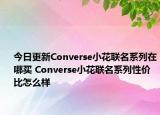 今日更新Converse小花联名系列在哪买 Converse小花联名系列性价比怎么样