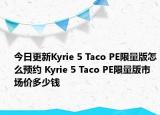 今日更新Kyrie 5 Taco PE限量版怎么预约 Kyrie 5 Taco PE限量版市场价多少钱