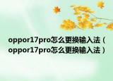 oppor17pro怎么更换输入法（oppor17pro怎么更换输入法）