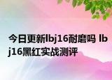 今日更新lbj16耐磨吗 lbj16黑红实战测评
