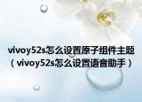 vivoy52s怎么设置原子组件主题（vivoy52s怎么设置语音助手）