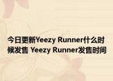 今日更新Yeezy Runner什么时候发售 Yeezy Runner发售时间