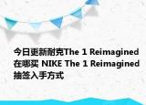 今日更新耐克The 1 Reimagined在哪买 NIKE The 1 Reimagined 抽签入手方式