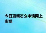 今日更新怎么申请网上离婚