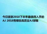 今日更新2018下半年最值得入手的AJ 2018有哪些高质量AJ球鞋