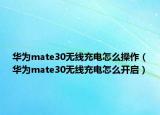 华为mate30无线充电怎么操作（华为mate30无线充电怎么开启）