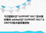 今日更新EQT SUPPORT 9317 防水版好看吗 adidasEQT SUPPORT 9317 GORETEX防水版发售时间
