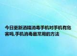 今日更新酒精消毒手机对手机有危害吗,手机消毒最常用的方法