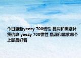 今日更新yeezy 700惯性 晶洞和黑紫补货信息 yeezy 700惯性 晶洞和黑紫哪个上脚最好看