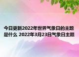 今日更新2022年世界气象日的主题是什么 2022年3月23日气象日主题