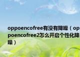 oppoencofree有没有降噪（oppoencofree2怎么开启个性化降噪）