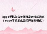 oppo手机怎么关闭开发者模式消息（oppo手机怎么关闭开发者模式）