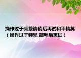 操作过于频繁请稍后再试和平精英（操作过于频繁,请稍后再试）