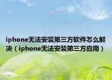 iphone无法安装第三方软件怎么解决（iphone无法安装第三方应用）