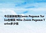 今日更新耐克Zoom Pegasus Turbo在哪买 Nike Zoom Pegasus Turbo多少钱