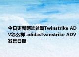 今日更新阿迪达斯Twinstrike ADV怎么样 adidasTwinstrike ADV发售日期
