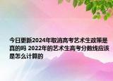 今日更新2024年取消高考艺术生政策是真的吗 2022年的艺术生高考分数线应该是怎么计算的