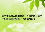 两个手机可以同时登录一个微信吗（两个手机可以同时登录一个微信号吗）
