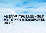 今日更新2022年农村土地征地补偿程序是怎样的 2022年农村征地的补偿标准应该是多少