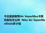 今日更新耐克Air VaporMax卡其色配色怎么样  Nike Air VaporMaxKhaki多少钱