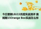 今日更新LBJ15亮橙实战测评 詹姆斯15Orange Box实战怎么样