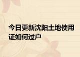 今日更新沈阳土地使用证如何过户