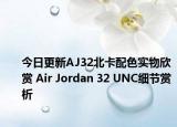 今日更新AJ32北卡配色实物欣赏 Air Jordan 32 UNC细节赏析