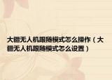 大疆无人机跟随模式怎么操作（大疆无人机跟随模式怎么设置）