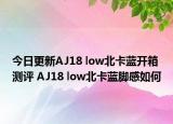 今日更新AJ18 low北卡蓝开箱测评 AJ18 low北卡蓝脚感如何