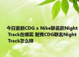 今日更新CDG x Nike联名款Night Track在哪买 耐克CDG联名Night Track怎么样