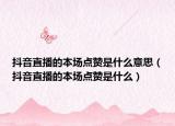 抖音直播的本场点赞是什么意思（抖音直播的本场点赞是什么）