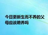 今日更新生而不养的父母应该赡养吗
