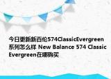 今日更新新百伦574ClassicEvergreen系列怎么样 New Balance 574 Classic Evergreen在哪购买