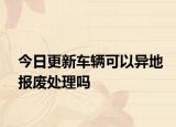 今日更新车辆可以异地报废处理吗
