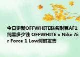 今日更新OFFWHITE联名耐克AF1纯黑多少钱 OFFWHITE x Nike Air Force 1 Low何时发售