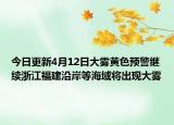 今日更新4月12日大雾黄色预警继续浙江福建沿岸等海域将出现大雾