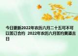 今日更新2022年农历六月二十五可不可以签订合约  2022年农历六月签约黄道吉日