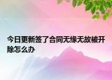 今日更新签了合同无缘无故被开除怎么办