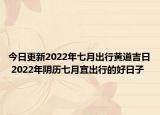 今日更新2022年七月出行黄道吉日 2022年阴历七月宜出行的好日子