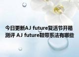 今日更新AJ future复活节开箱测评 AJ future鞋带系法有哪些